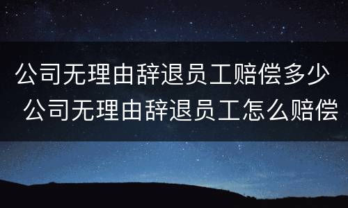 公司无理由辞退员工赔偿多少 公司无理由辞退员工怎么赔偿