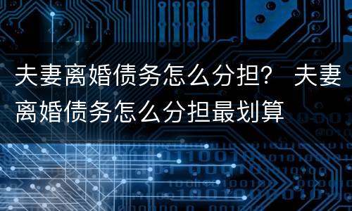 夫妻离婚债务怎么分担？ 夫妻离婚债务怎么分担最划算