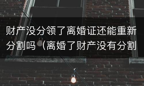 财产没分领了离婚证还能重新分割吗（离婚了财产没有分割）