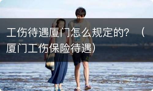 工伤待遇厦门怎么规定的？（厦门工伤保险待遇）