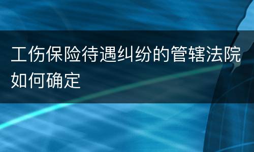 工伤保险待遇纠纷的管辖法院如何确定