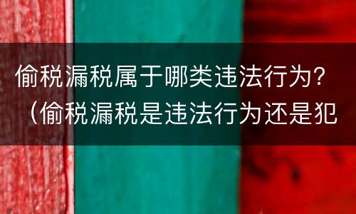 偷税漏税属于哪类违法行为？（偷税漏税是违法行为还是犯罪行为）