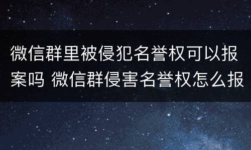 微信群里被侵犯名誉权可以报案吗 微信群侵害名誉权怎么报案