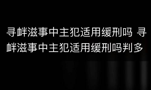 寻衅滋事中主犯适用缓刑吗 寻衅滋事中主犯适用缓刑吗判多久