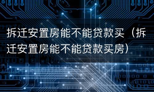 拆迁安置房能不能贷款买（拆迁安置房能不能贷款买房）