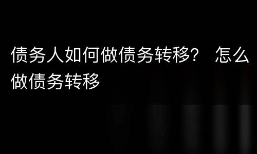 债务人如何做债务转移？ 怎么做债务转移
