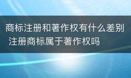 商标注册和著作权有什么差别 注册商标属于著作权吗