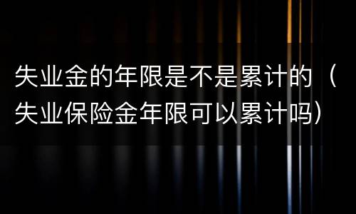 失业金的年限是不是累计的（失业保险金年限可以累计吗）