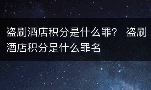 盗刷酒店积分是什么罪？ 盗刷酒店积分是什么罪名