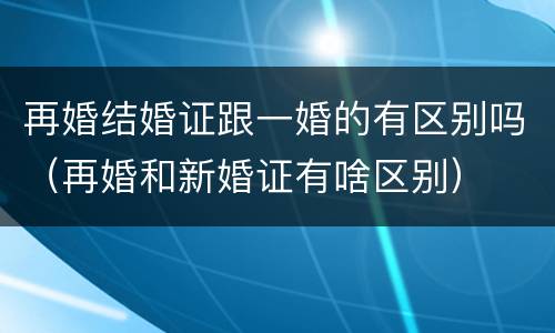 再婚结婚证跟一婚的有区别吗（再婚和新婚证有啥区别）