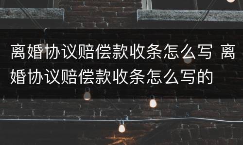 离婚协议赔偿款收条怎么写 离婚协议赔偿款收条怎么写的
