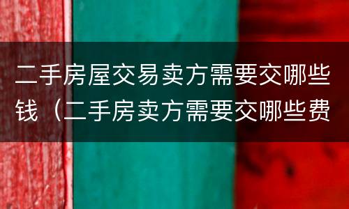 二手房屋交易卖方需要交哪些钱（二手房卖方需要交哪些费用）