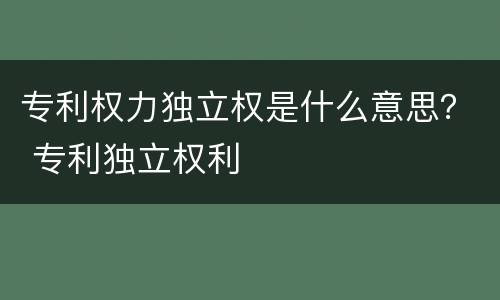 专利权力独立权是什么意思？ 专利独立权利