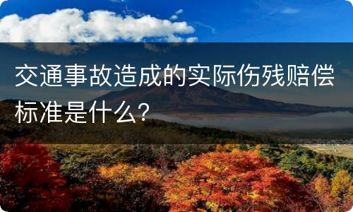 交通事故造成的实际伤残赔偿标准是什么？