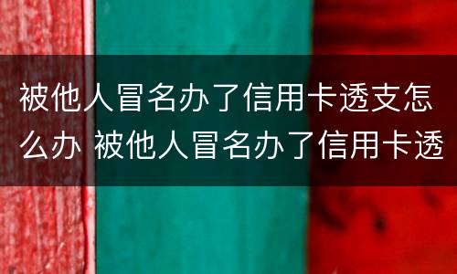 被他人冒名办了信用卡透支怎么办 被他人冒名办了信用卡透支怎么办呢