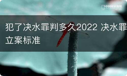 犯了决水罪判多久2022 决水罪立案标准