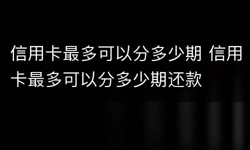 信用卡最多可以分多少期 信用卡最多可以分多少期还款