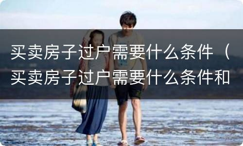 买卖房子过户需要什么条件（买卖房子过户需要什么条件和手续）