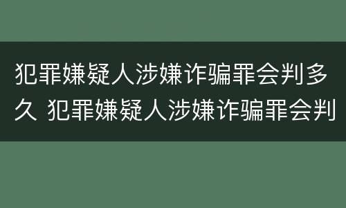 犯罪嫌疑人涉嫌诈骗罪会判多久 犯罪嫌疑人涉嫌诈骗罪会判多久呢