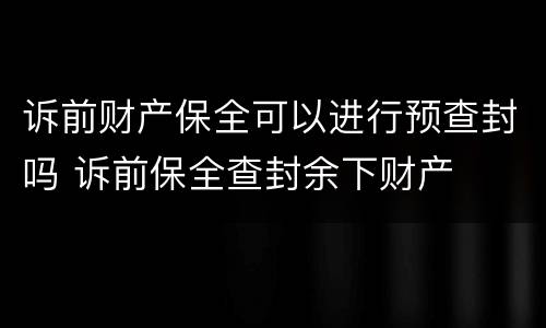 诉前财产保全可以进行预查封吗 诉前保全查封余下财产