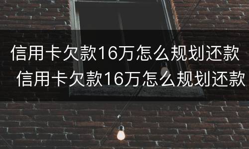 信用卡欠款16万怎么规划还款 信用卡欠款16万怎么规划还款的
