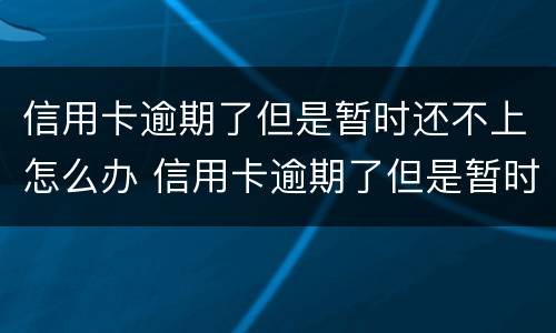 信用卡逾期了但是暂时还不上怎么办 信用卡逾期了但是暂时还不上怎么办呢