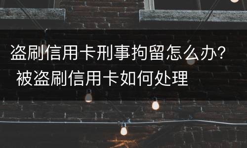 盗刷信用卡刑事拘留怎么办？ 被盗刷信用卡如何处理
