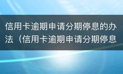 信用卡逾期申请分期停息的办法（信用卡逾期申请分期停息的办法是什么）