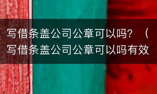 写借条盖公司公章可以吗？（写借条盖公司公章可以吗有效吗）