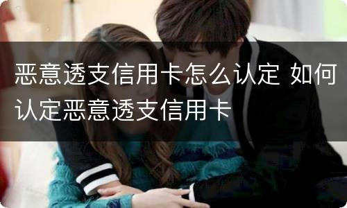恶意透支信用卡怎么认定 如何认定恶意透支信用卡