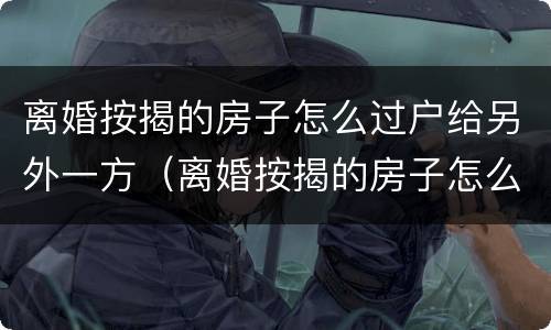 离婚按揭的房子怎么过户给另外一方（离婚按揭的房子怎么过户给另外一方父母）