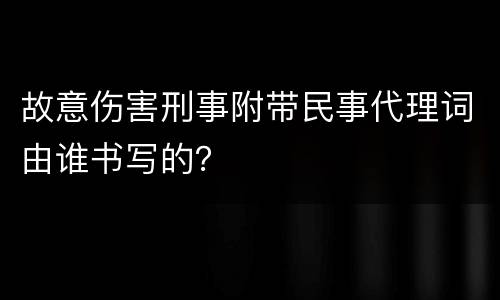 故意伤害刑事附带民事代理词由谁书写的？