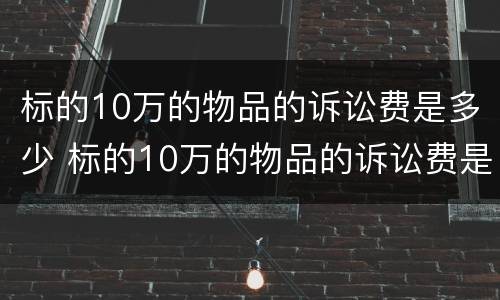 标的10万的物品的诉讼费是多少 标的10万的物品的诉讼费是多少呢