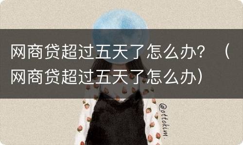 网商贷超过五天了怎么办？（网商贷超过五天了怎么办）