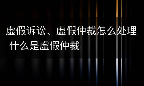 虚假诉讼、虚假仲裁怎么处理 什么是虚假仲裁