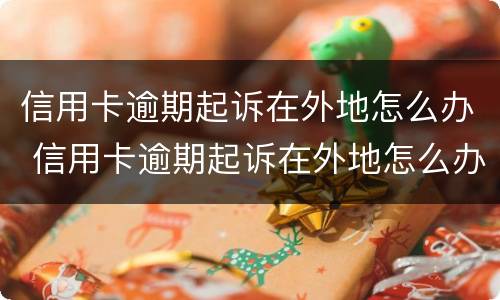 信用卡逾期起诉在外地怎么办 信用卡逾期起诉在外地怎么办理