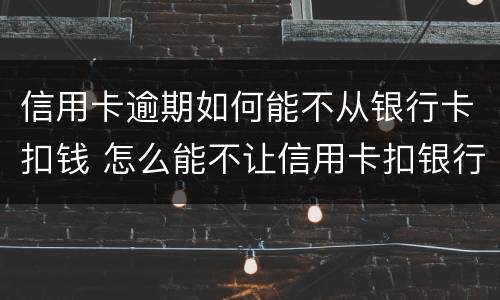 信用卡逾期如何能不从银行卡扣钱 怎么能不让信用卡扣银行卡的钱