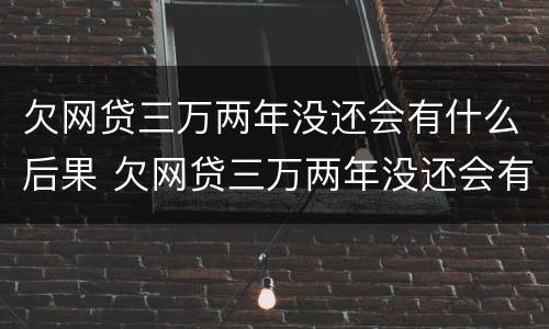 欠网贷三万两年没还会有什么后果 欠网贷三万两年没还会有什么后果嘛