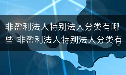非盈利法人特别法人分类有哪些 非盈利法人特别法人分类有哪些类型