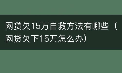 网贷欠15万自救方法有哪些（网贷欠下15万怎么办）