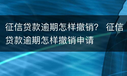 征信贷款逾期怎样撤销？ 征信贷款逾期怎样撤销申请