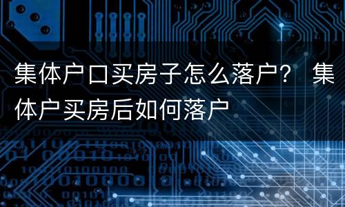 集体户口买房子怎么落户？ 集体户买房后如何落户