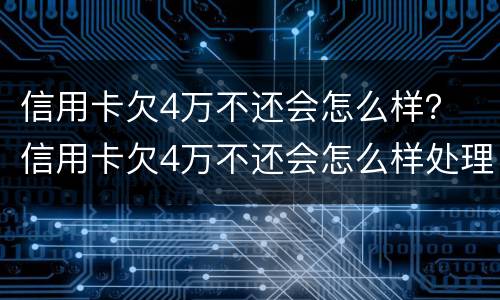 信用卡欠4万不还会怎么样？ 信用卡欠4万不还会怎么样处理