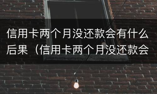 信用卡两个月没还款会有什么后果（信用卡两个月没还款会有什么后果嘛）