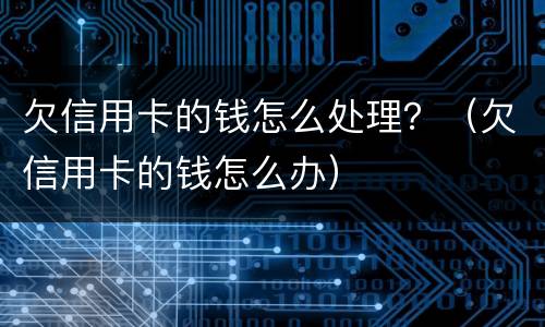 欠信用卡的钱怎么处理？（欠信用卡的钱怎么办）