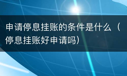 申请停息挂账的条件是什么（停息挂账好申请吗）