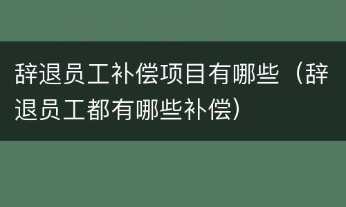 辞退员工补偿项目有哪些（辞退员工都有哪些补偿）