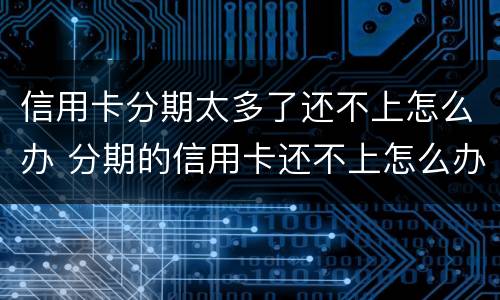 信用卡分期太多了还不上怎么办 分期的信用卡还不上怎么办
