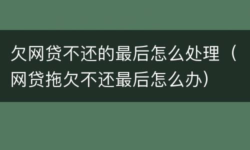 欠网贷不还的最后怎么处理（网贷拖欠不还最后怎么办）