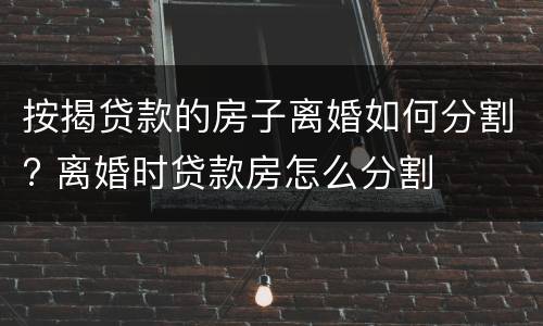 按揭贷款的房子离婚如何分割? 离婚时贷款房怎么分割